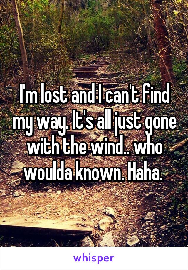 I'm lost and I can't find my way. It's all just gone with the wind.. who woulda known. Haha. 