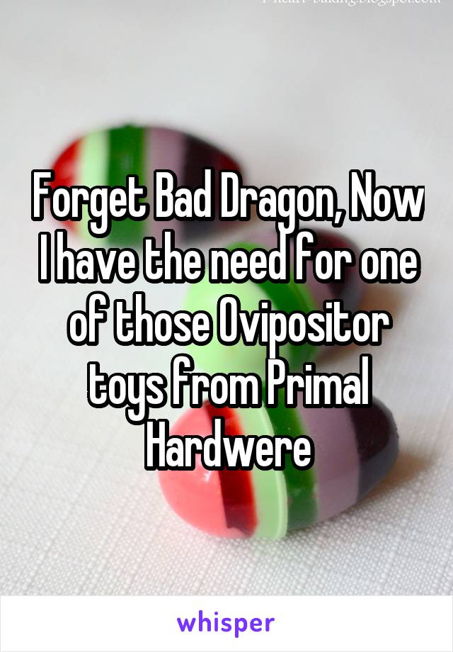 Forget Bad Dragon, Now I have the need for one of those Ovipositor toys from Primal Hardwere