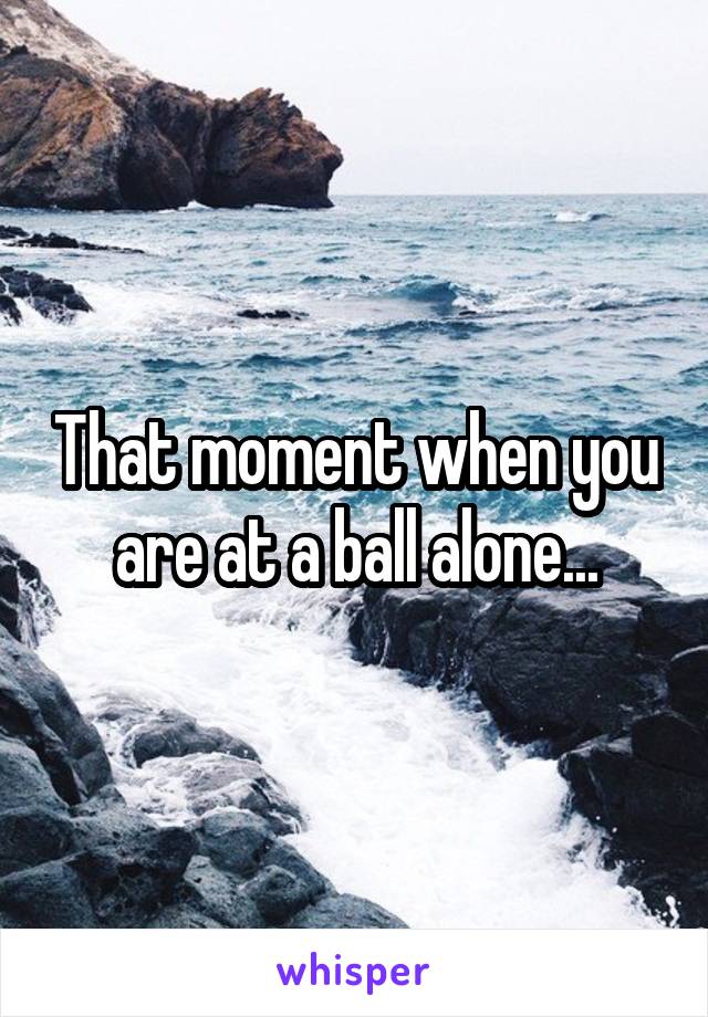 That moment when you are at a ball alone...