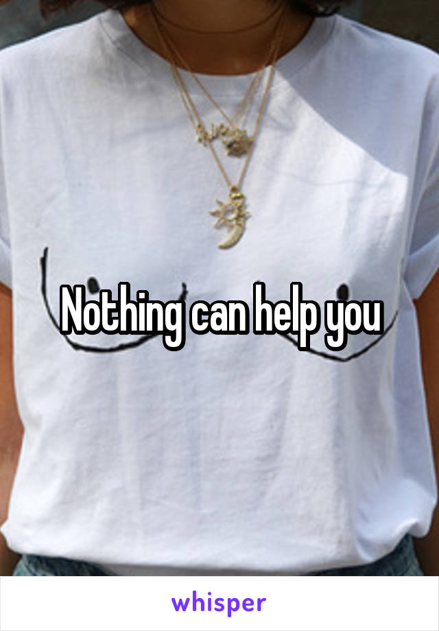 Nothing can help you