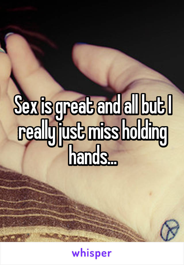 Sex is great and all but I really just miss holding hands...