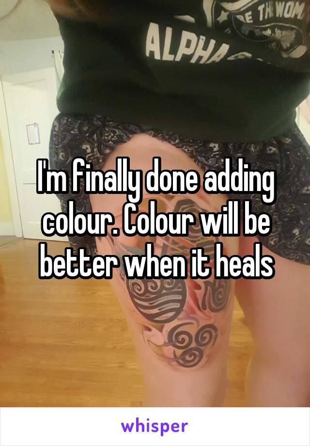 I'm finally done adding colour. Colour will be better when it heals