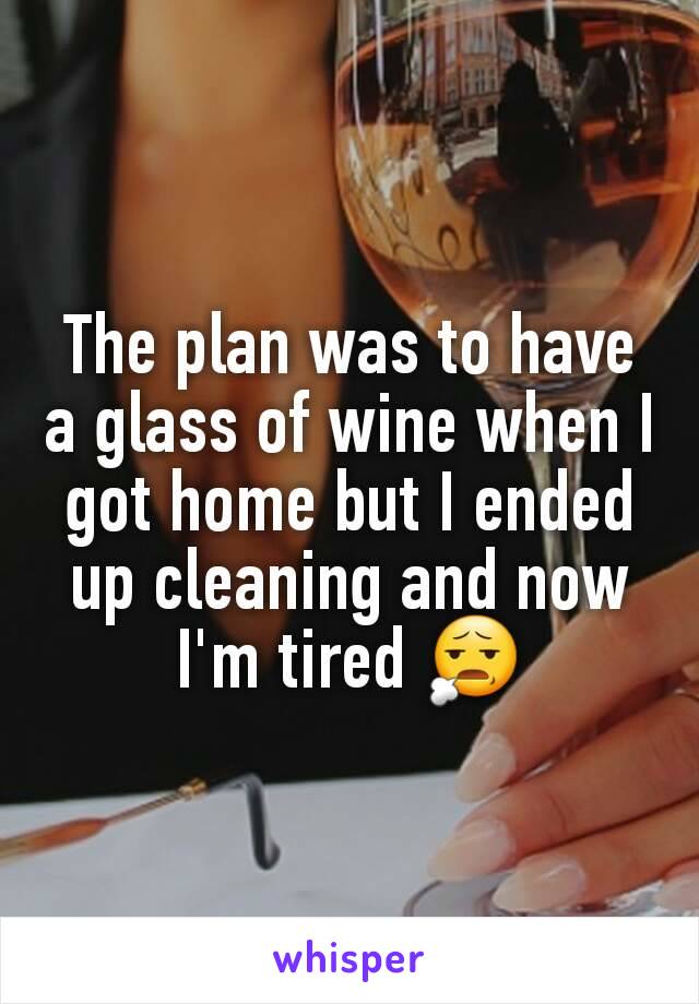 The plan was to have a glass of wine when I got home but I ended up cleaning and now I'm tired 😧