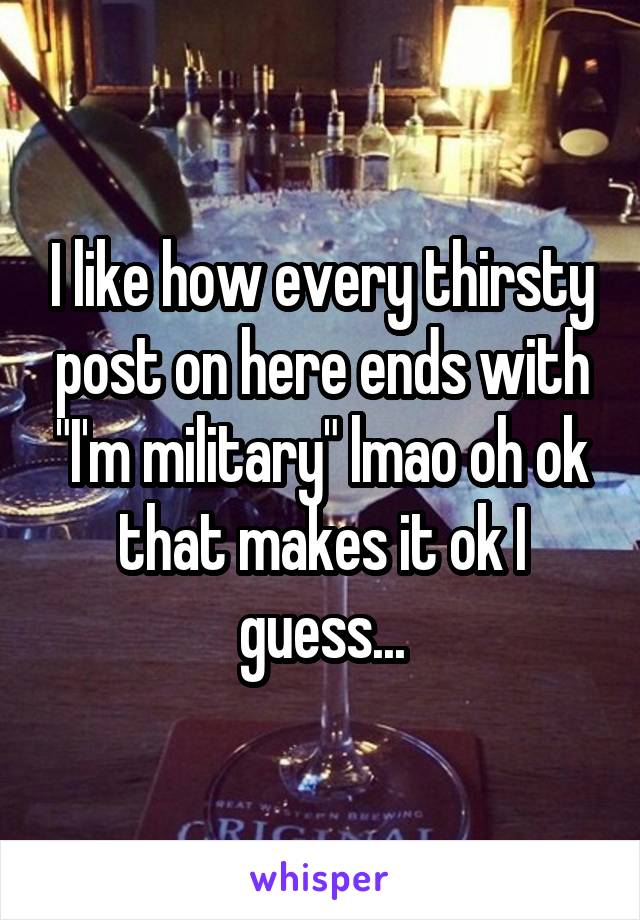 I like how every thirsty post on here ends with "I'm military" lmao oh ok that makes it ok I guess...