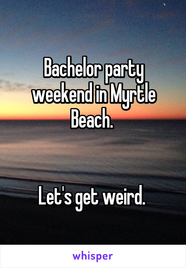 Bachelor party weekend in Myrtle Beach. 


Let's get weird. 