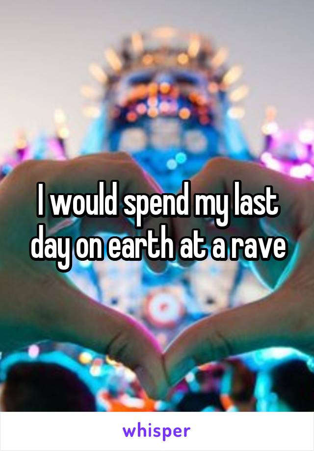 I would spend my last day on earth at a rave