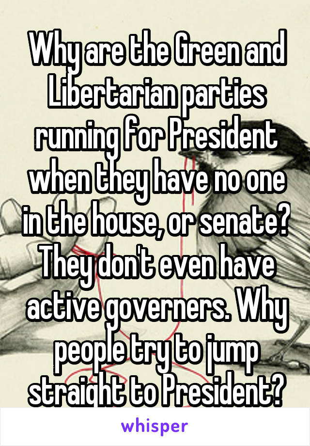 Why are the Green and Libertarian parties running for President when they have no one in the house, or senate? They don't even have active governers. Why people try to jump straight to President?