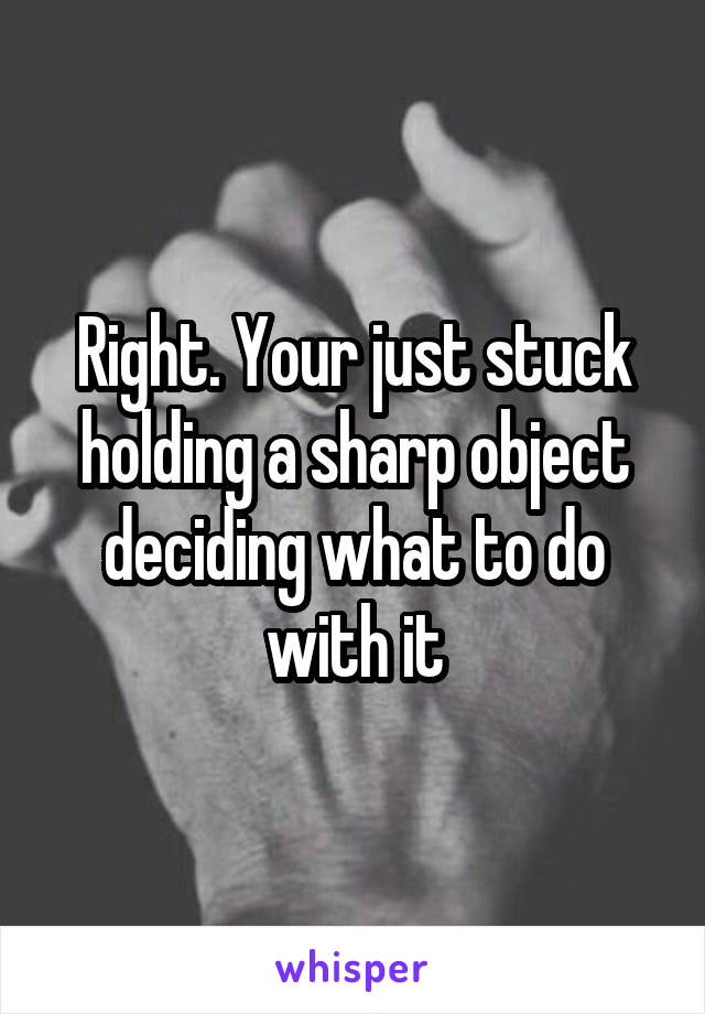 Right. Your just stuck holding a sharp object deciding what to do with it