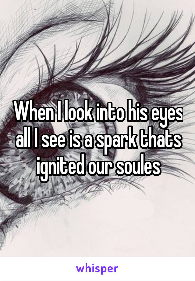 When I look into his eyes all I see is a spark thats ignited our soules