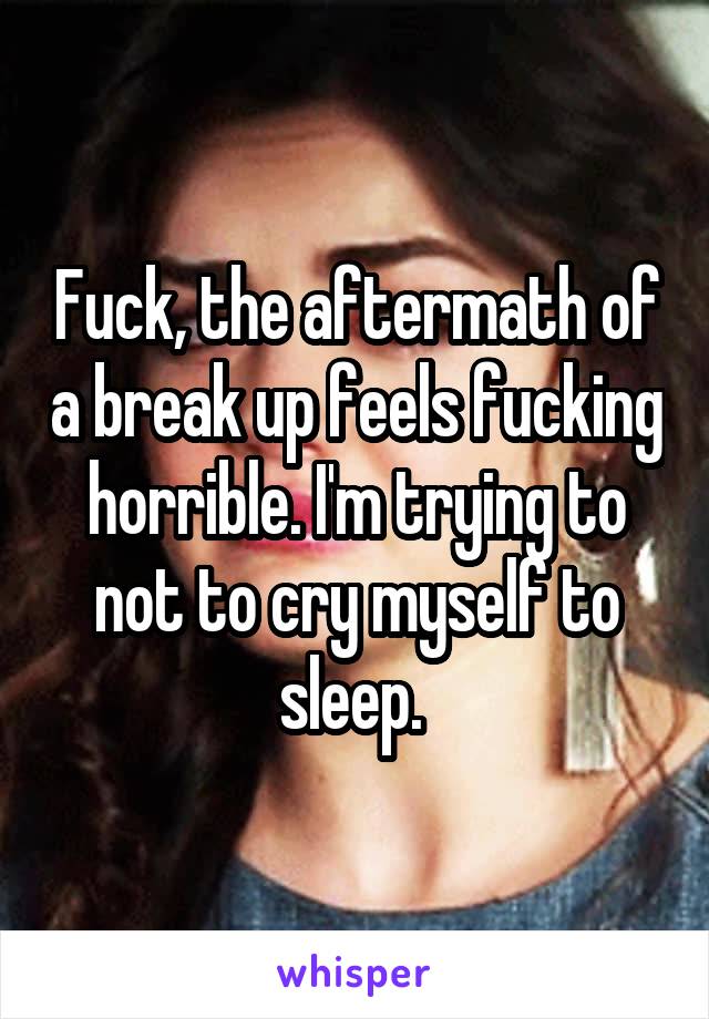 Fuck, the aftermath of a break up feels fucking horrible. I'm trying to not to cry myself to sleep. 