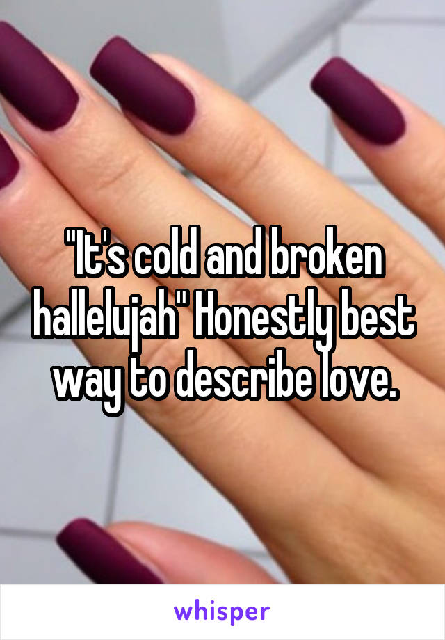 "It's cold and broken hallelujah" Honestly best way to describe love.