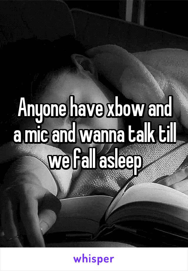 Anyone have xbow and a mic and wanna talk till we fall asleep