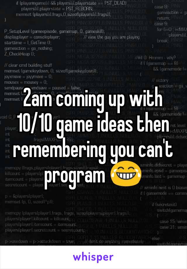 2am coming up with 10/10 game ideas then remembering you can't program 😂