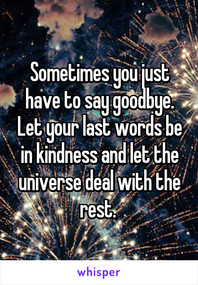 Sometimes you just have to say goodbye. Let your last words be in kindness and let the universe deal with the rest. 