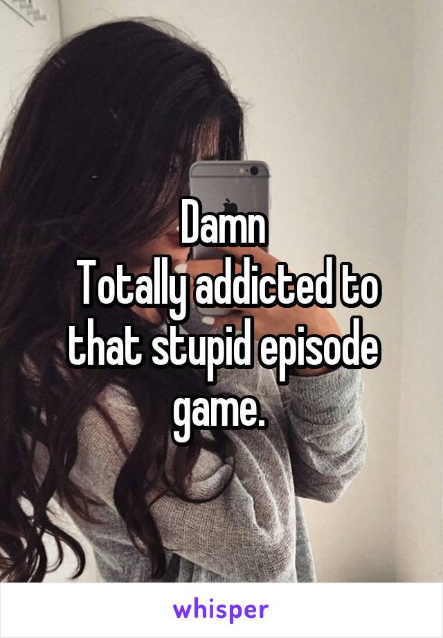 Damn
 Totally addicted to that stupid episode game. 