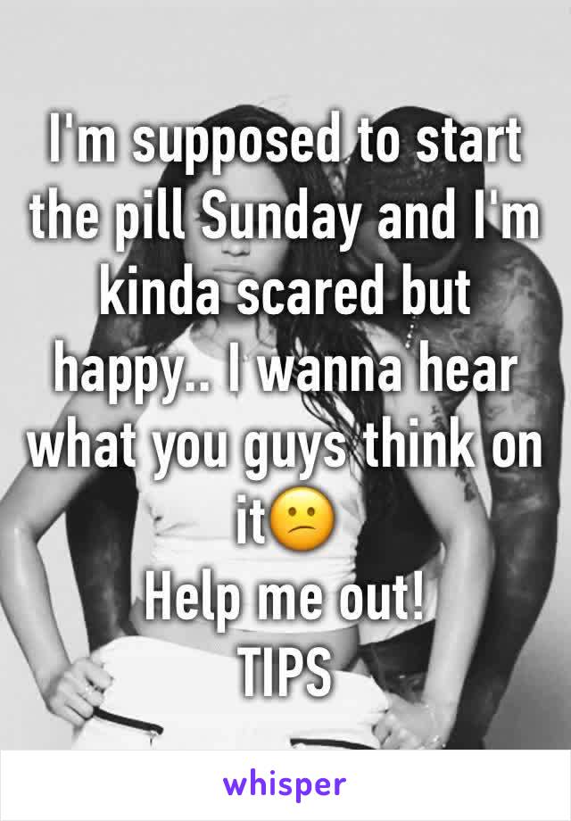 I'm supposed to start the pill Sunday and I'm kinda scared but happy.. I wanna hear what you guys think on it😕
Help me out! 
TIPS 