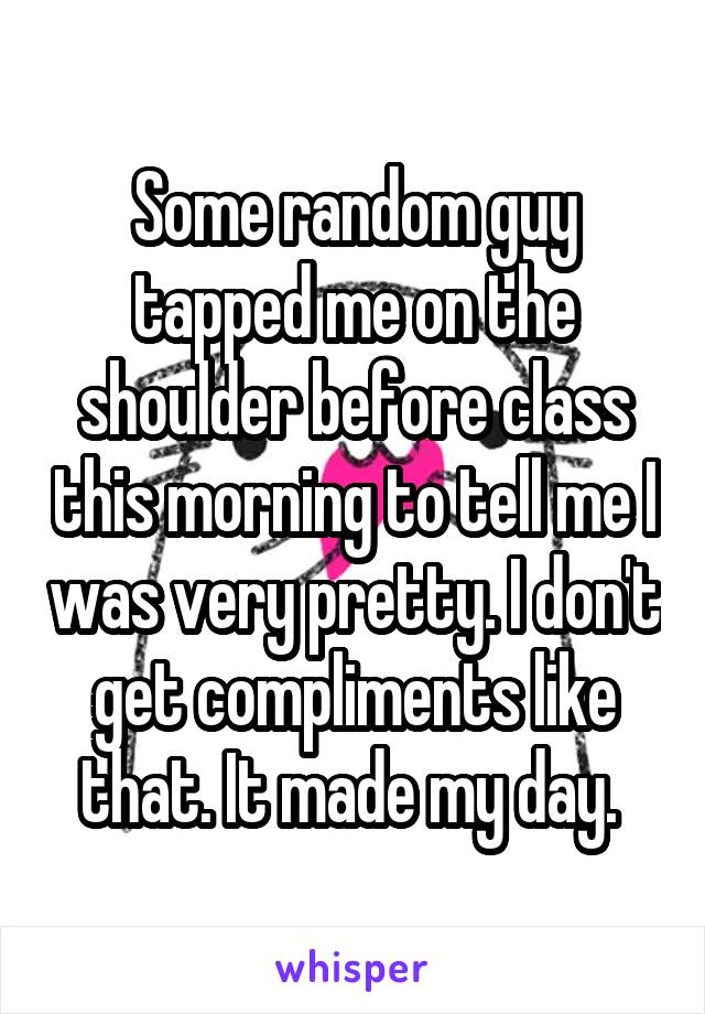 Some random guy tapped me on the shoulder before class this morning to tell me I was very pretty. I don't get compliments like that. It made my day. 