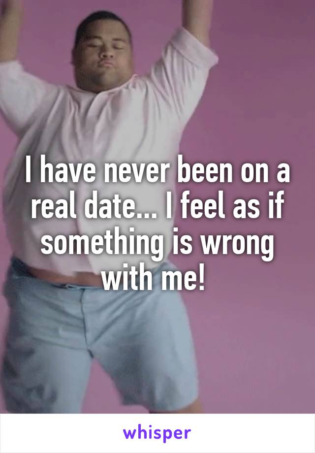 I have never been on a real date... I feel as if something is wrong with me! 