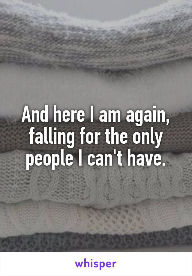 And here I am again, falling for the only people I can't have.