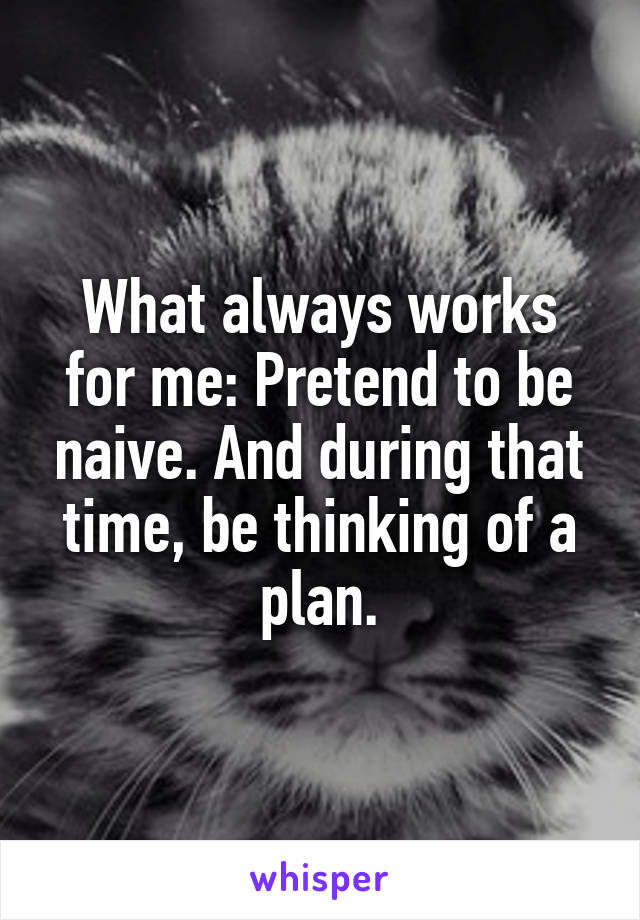 What always works for me: Pretend to be naive. And during that time, be thinking of a plan.