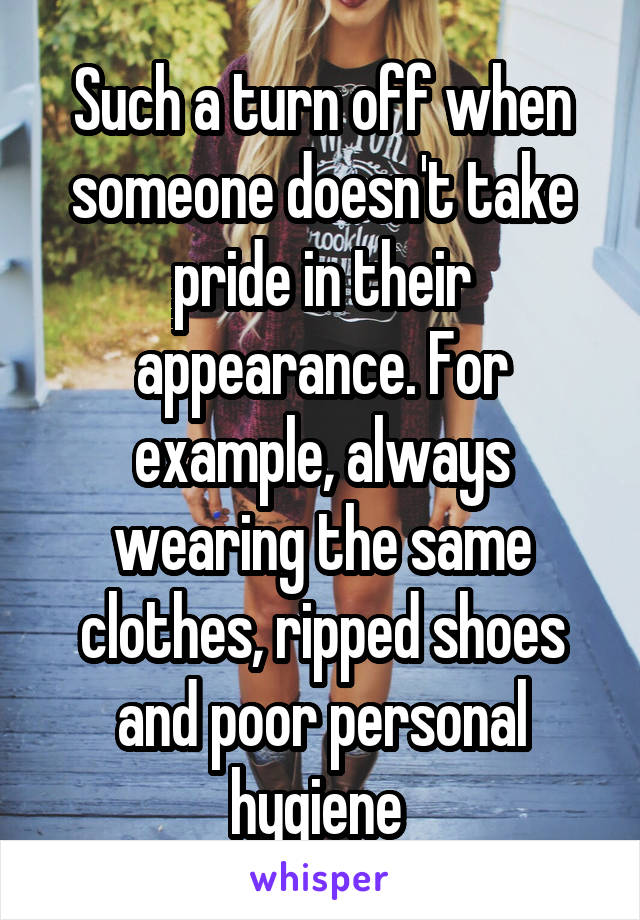 Such a turn off when someone doesn't take pride in their appearance. For example, always wearing the same clothes, ripped shoes and poor personal hygiene 