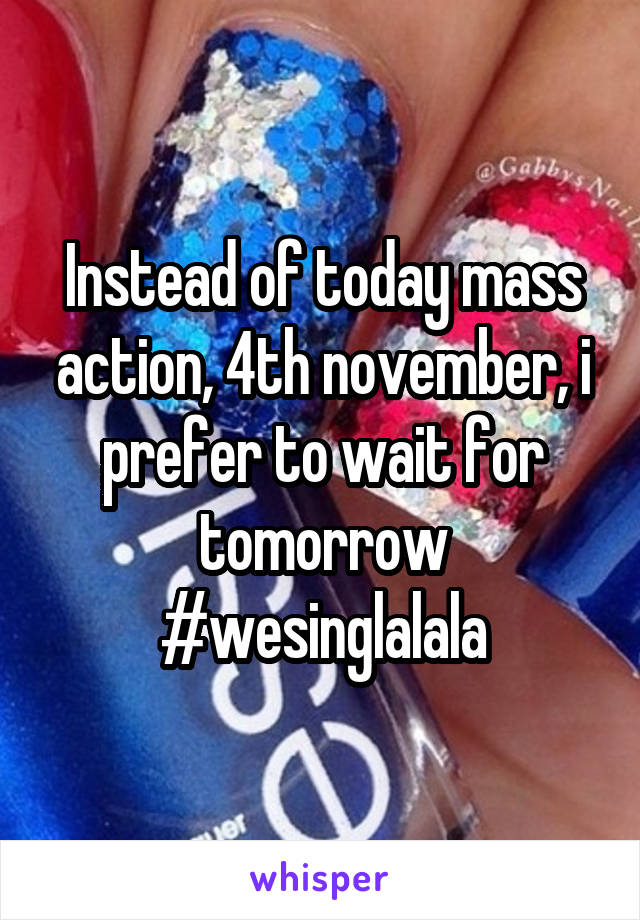 Instead of today mass action, 4th november, i prefer to wait for tomorrow #wesinglalala