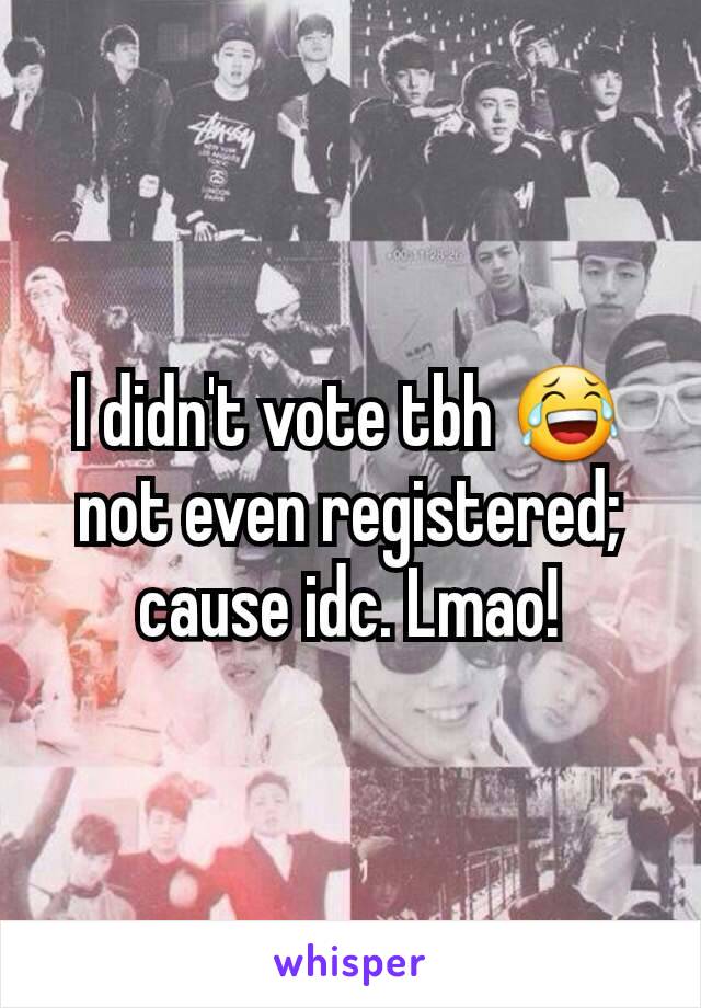 I didn't vote tbh 😂 not even registered; cause idc. Lmao!
