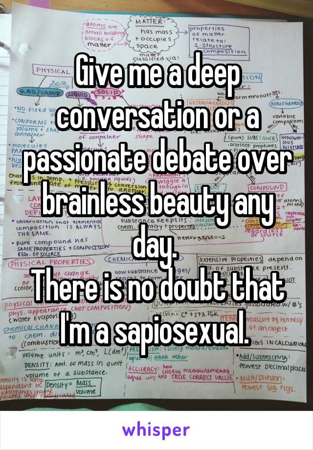 Give me a deep conversation or a passionate debate over brainless beauty any day. 
There is no doubt that I'm a sapiosexual. 
