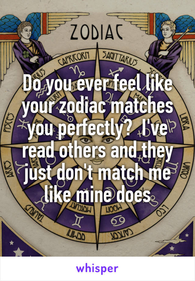 Do you ever feel like your zodiac matches you perfectly?  I've read others and they just don't match me like mine does