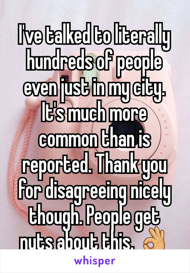 I've talked to literally hundreds of people even just in my city. It's much more common than is reported. Thank you for disagreeing nicely though. People get nuts about this. 👌