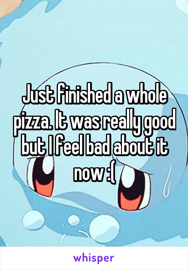 Just finished a whole pizza. It was really good but I feel bad about it now :(