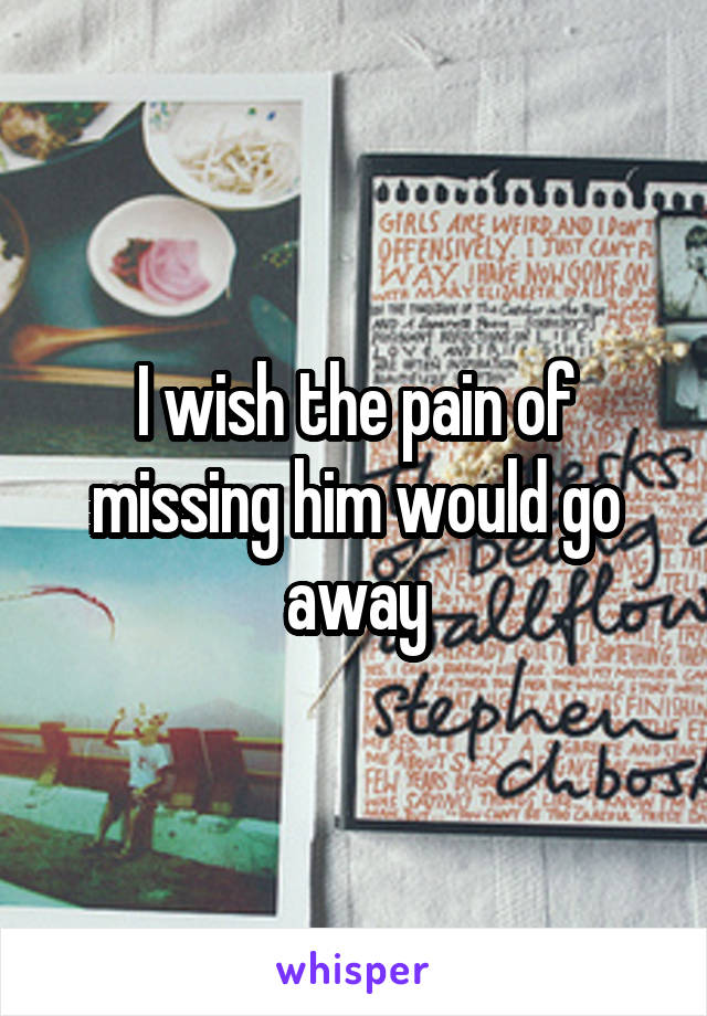 I wish the pain of missing him would go away