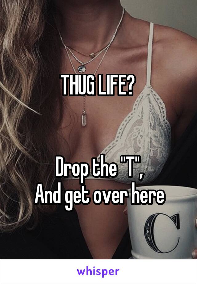THUG LIFE? 


Drop the "T",
And get over here