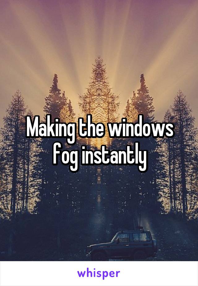 Making the windows fog instantly