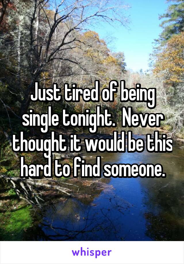 Just tired of being single tonight.  Never thought it would be this hard to find someone.