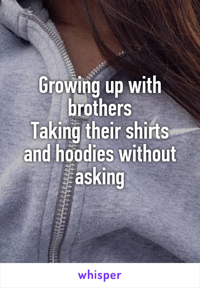 Growing up with brothers
Taking their shirts and hoodies without asking
