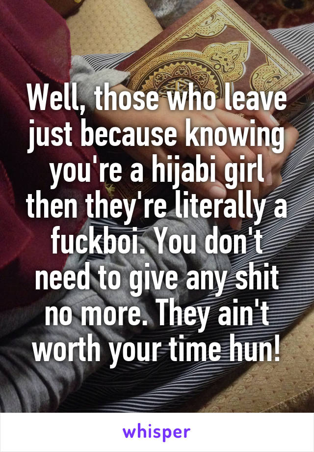 Well, those who leave just because knowing you're a hijabi girl then they're literally a fuckboi. You don't need to give any shit no more. They ain't worth your time hun!