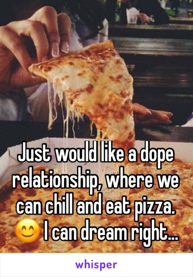 Just would like a dope relationship, where we can chill and eat pizza. 😊 I can dream right... 