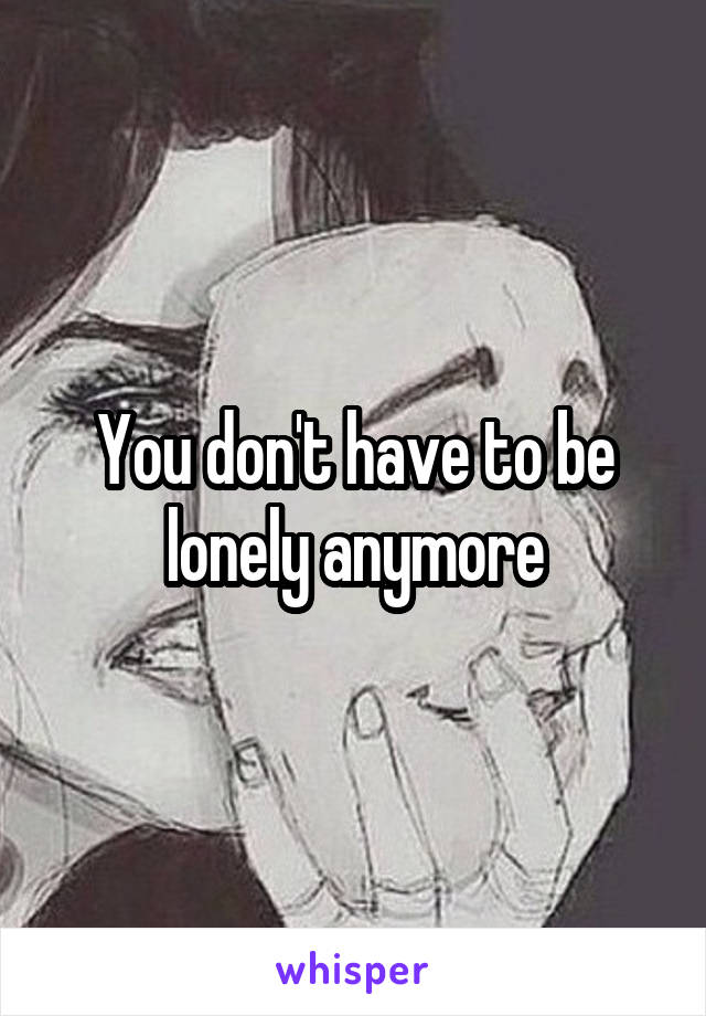 You don't have to be lonely anymore