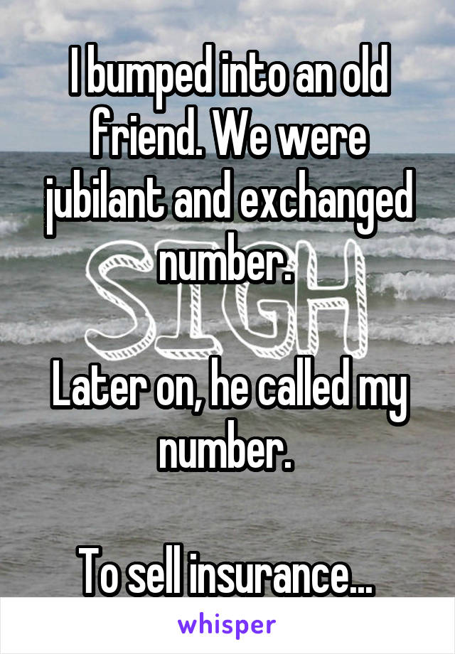 I bumped into an old friend. We were jubilant and exchanged number. 

Later on, he called my number. 

To sell insurance... 