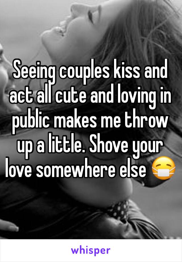 Seeing couples kiss and act all cute and loving in public makes me throw up a little. Shove your love somewhere else 😷