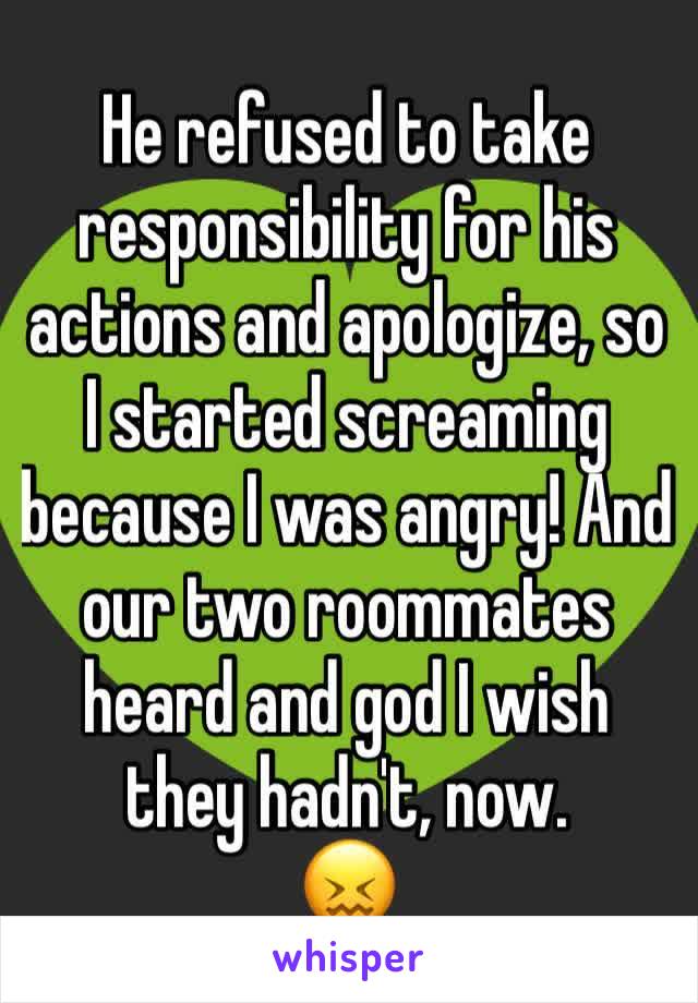 He refused to take responsibility for his actions and apologize, so I started screaming because I was angry! And our two roommates heard and god I wish they hadn't, now.
😖