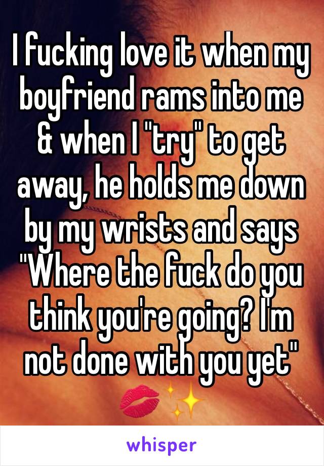 I fucking love it when my boyfriend rams into me & when I "try" to get away, he holds me down by my wrists and says "Where the fuck do you think you're going? I'm not done with you yet"
💋✨