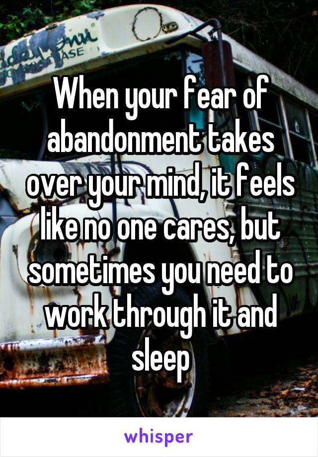 When your fear of abandonment takes over your mind, it feels like no one cares, but sometimes you need to work through it and sleep