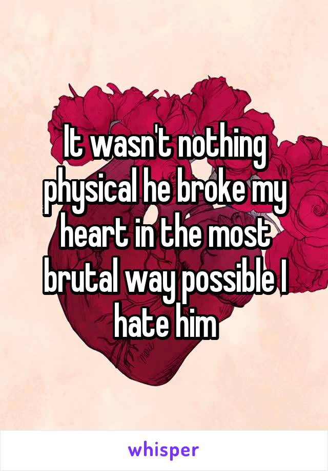 It wasn't nothing physical he broke my heart in the most brutal way possible I hate him