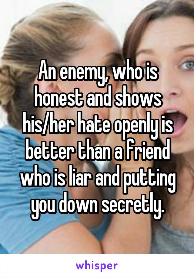 An enemy, who is honest and shows his/her hate openly is better than a friend who is liar and putting you down secretly.