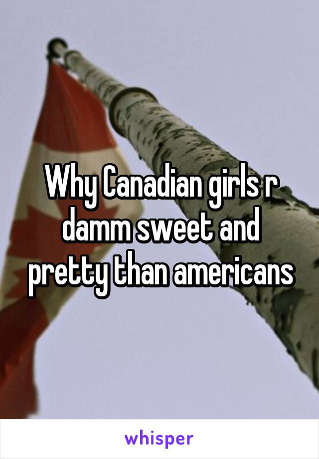 Why Canadian girls r damm sweet and pretty than americans