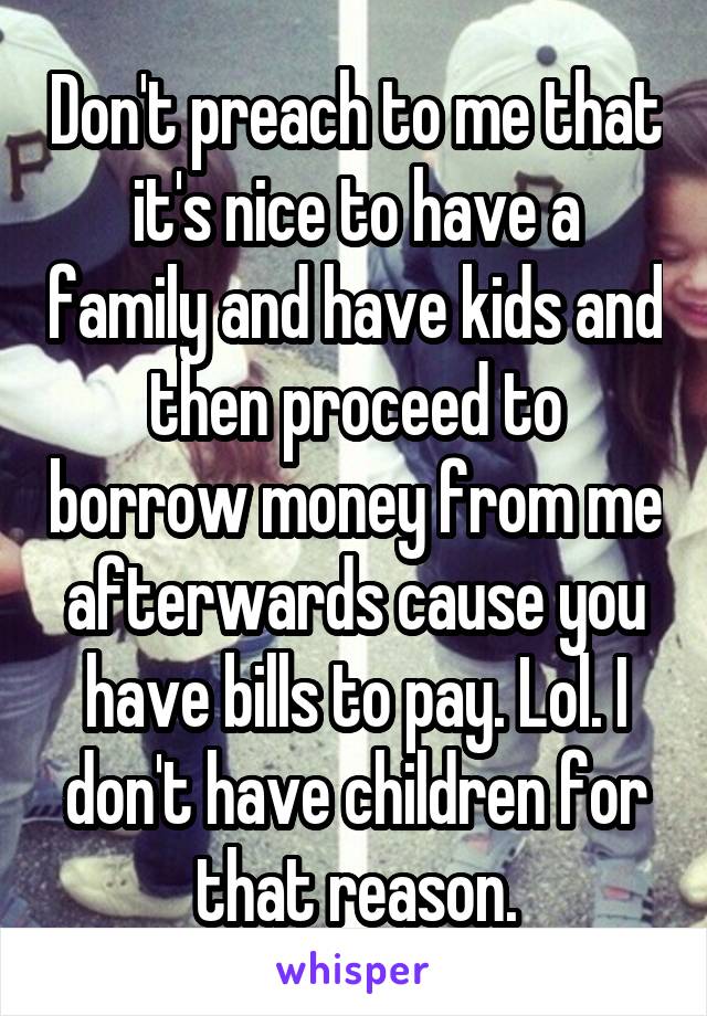 Don't preach to me that it's nice to have a family and have kids and then proceed to borrow money from me afterwards cause you have bills to pay. Lol. I don't have children for that reason.