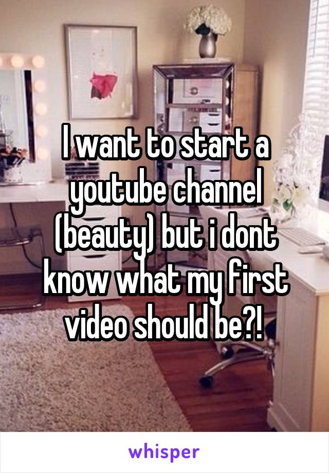 I want to start a youtube channel (beauty) but i dont know what my first video should be?! 