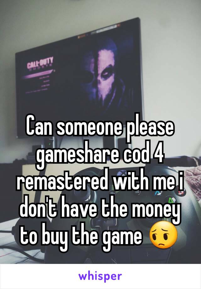 Can someone please gameshare cod 4 remastered with me i don't have the money to buy the game 😔